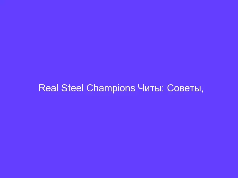 Real Steel Champions Читы: Советы, Приемы И Руководство По Стратегии